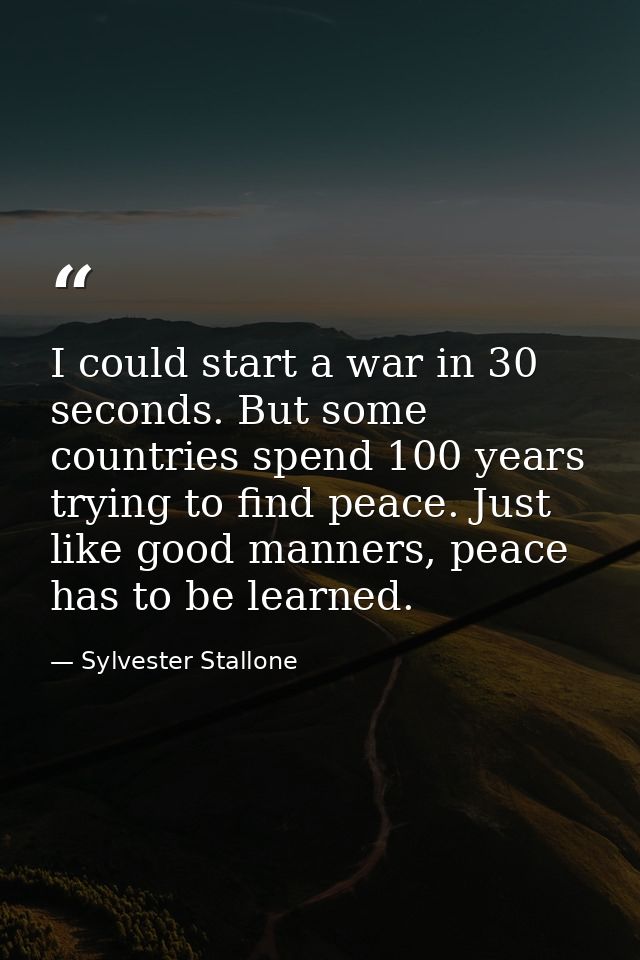 I could start a war in 30 seconds. But some countries spend 100 years trying to find peace. Just like good manners, peac — Sylvester Stallone