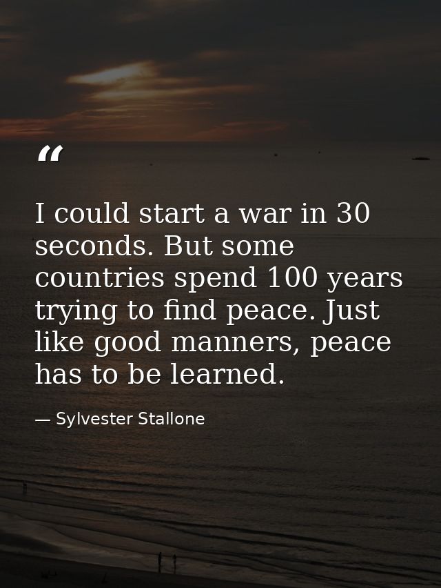 I could start a war in 30 seconds. But some countries spend 100 years trying to find peace. Just like good manners, peac — Sylvester Stallone