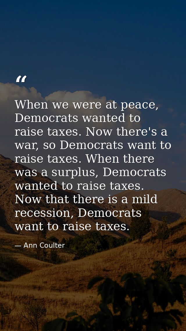 When we were at peace, Democrats wanted to raise taxes. Now there's a war, so Democrats want to raise taxes. When there  — Ann Coulter