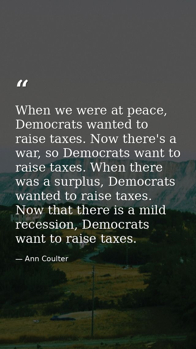 When we were at peace, Democrats wanted to raise taxes. Now there's a war, so Democrats want to raise taxes. When there  — Ann Coulter