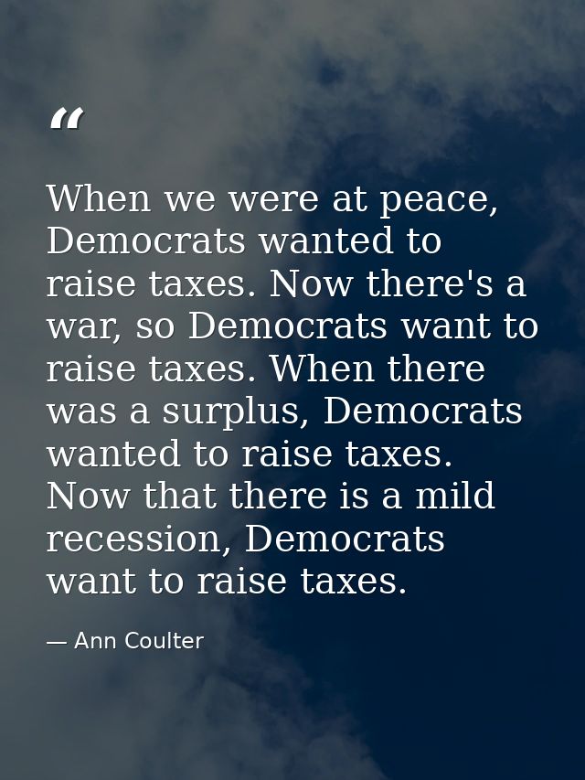 When we were at peace, Democrats wanted to raise taxes. Now there's a war, so Democrats want to raise taxes. When there  — Ann Coulter