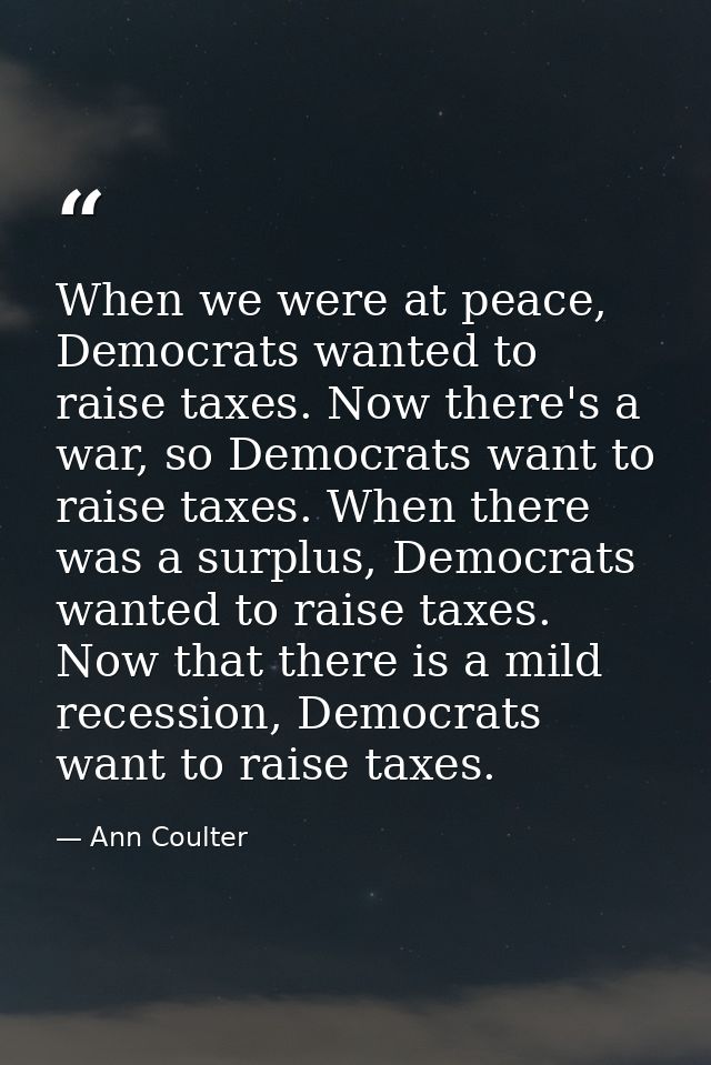 When we were at peace, Democrats wanted to raise taxes. Now there's a war, so Democrats want to raise taxes. When there  — Ann Coulter