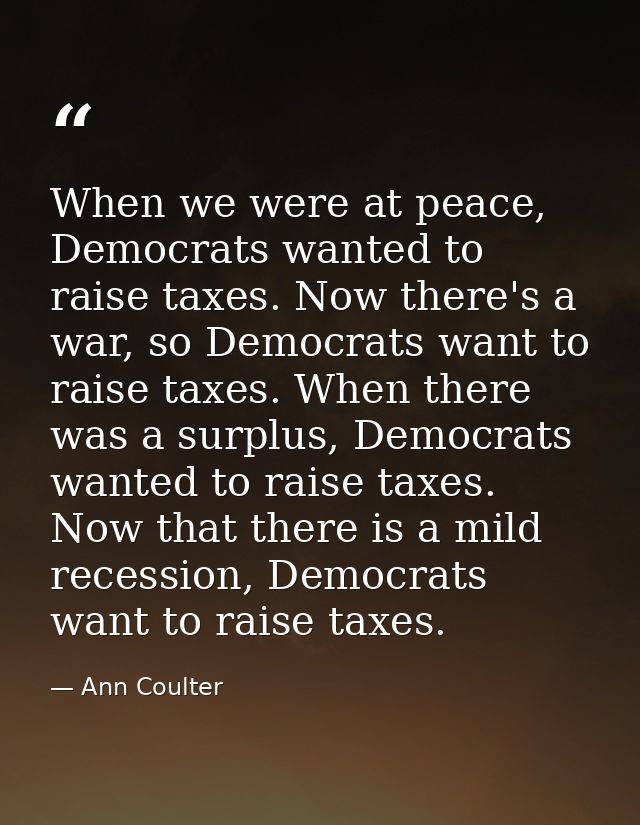 When we were at peace, Democrats wanted to raise taxes. Now there's a war, so Democrats want to raise taxes. When there  — Ann Coulter