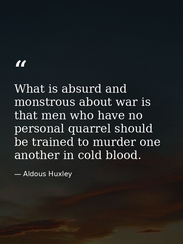 What is absurd and monstrous about war is that men who have no personal quarrel should be trained to murder one another  — Aldous Huxley