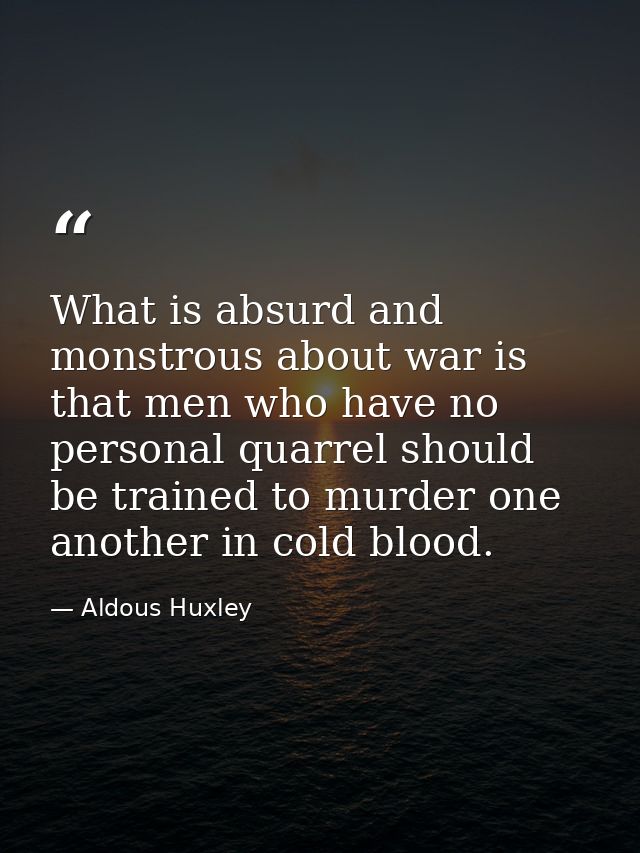 What is absurd and monstrous about war is that men who have no personal quarrel should be trained to murder one another  — Aldous Huxley