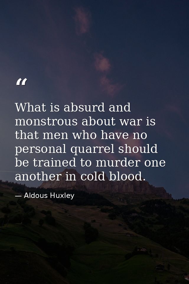 What is absurd and monstrous about war is that men who have no personal quarrel should be trained to murder one another  — Aldous Huxley