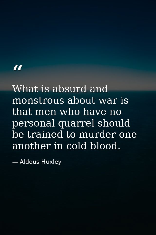 What is absurd and monstrous about war is that men who have no personal quarrel should be trained to murder one another  — Aldous Huxley