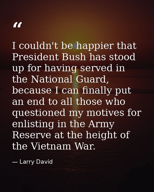 I couldn't be happier that President Bush has stood up for having served in the National Guard, because I can finally pu — Larry David