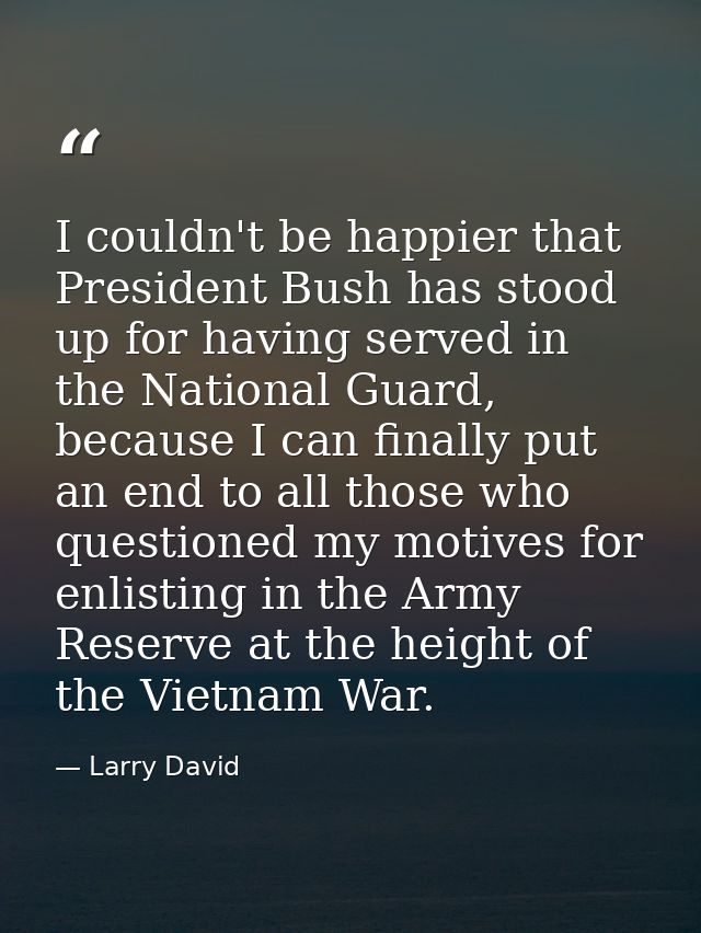 I couldn't be happier that President Bush has stood up for having served in the National Guard, because I can finally pu — Larry David