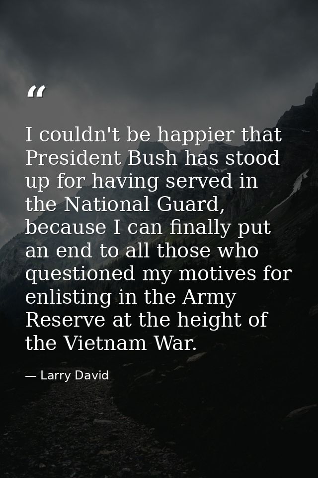 I couldn't be happier that President Bush has stood up for having served in the National Guard, because I can finally pu — Larry David