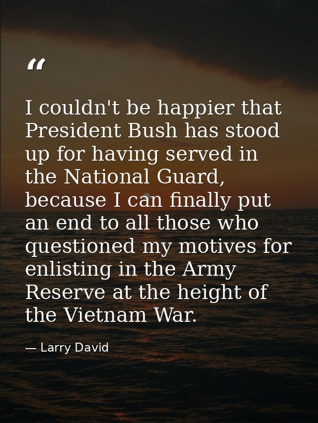 I couldn't be happier that President Bush has stood up for having served in the National Guard, because I can finally pu — Larry David