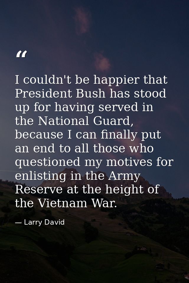 I couldn't be happier that President Bush has stood up for having served in the National Guard, because I can finally pu — Larry David