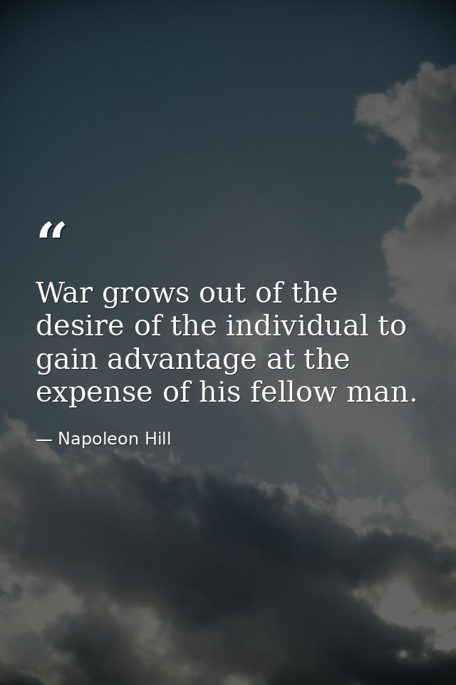 War grows out of the desire of the individual to gain advantage at the expense of his fellow man. — Napoleon Hill