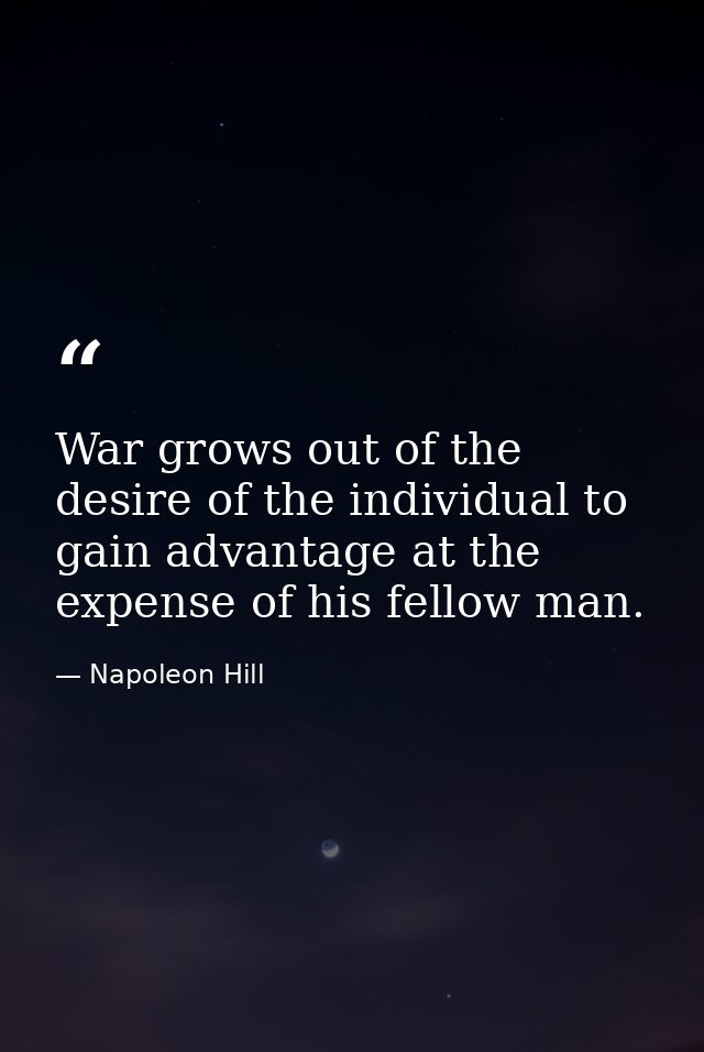 War grows out of the desire of the individual to gain advantage at the expense of his fellow man. — Napoleon Hill