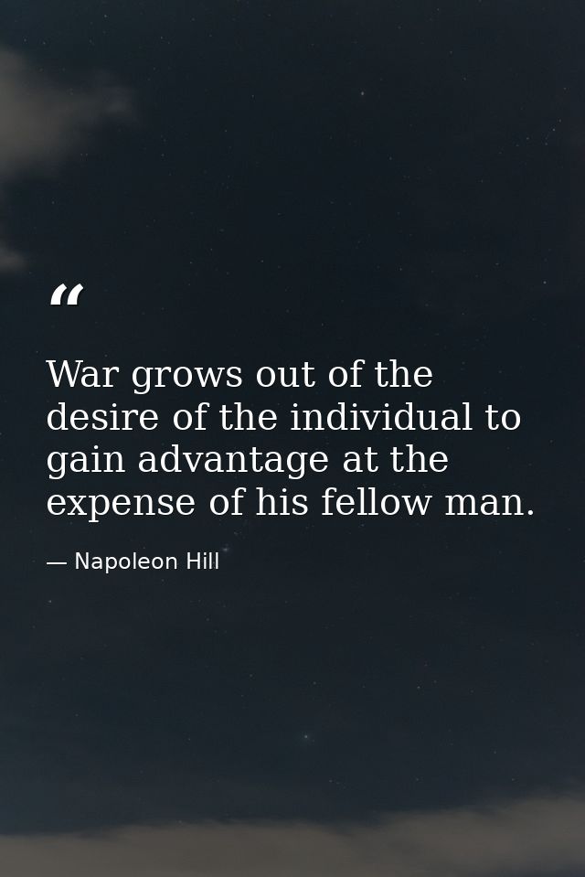 War grows out of the desire of the individual to gain advantage at the expense of his fellow man. — Napoleon Hill