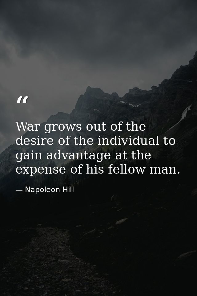 War grows out of the desire of the individual to gain advantage at the expense of his fellow man. — Napoleon Hill