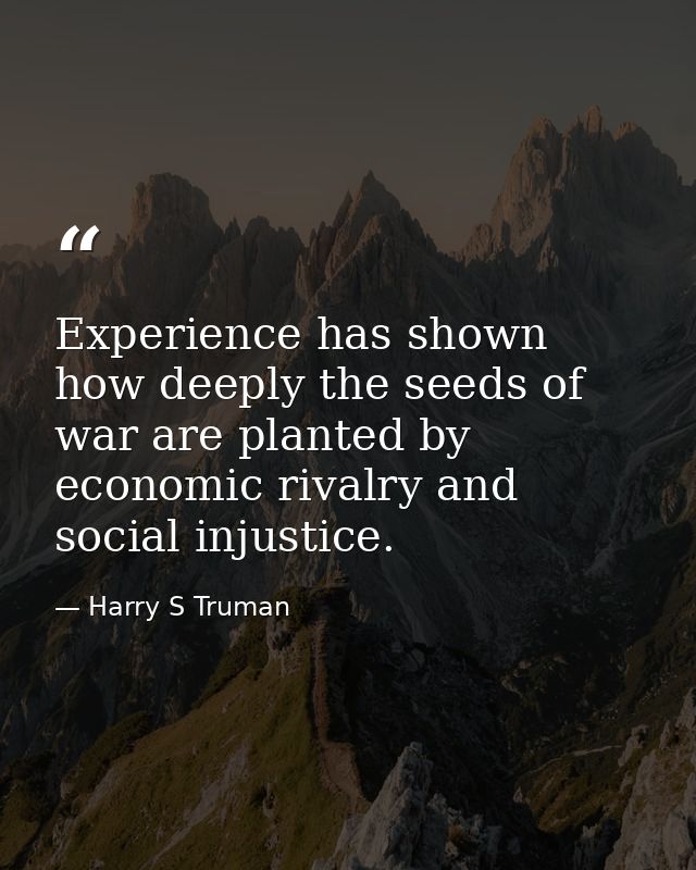 Experience has shown how deeply the seeds of war are planted by economic rivalry and social injustice. — Harry S Truman