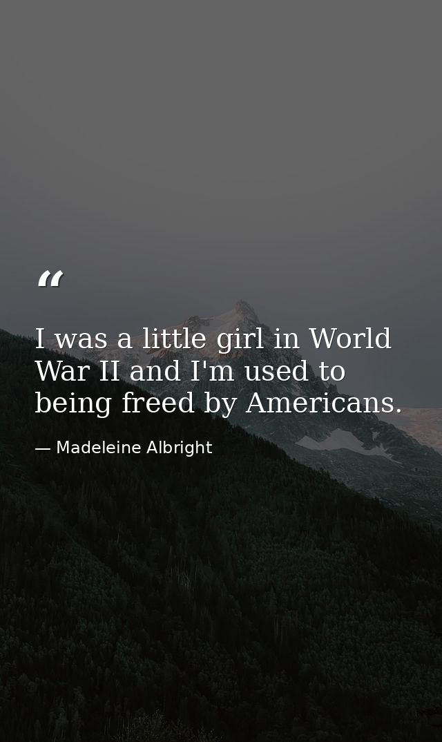I was a little girl in World War II and I'm used to being freed by Americans. — Madeleine Albright