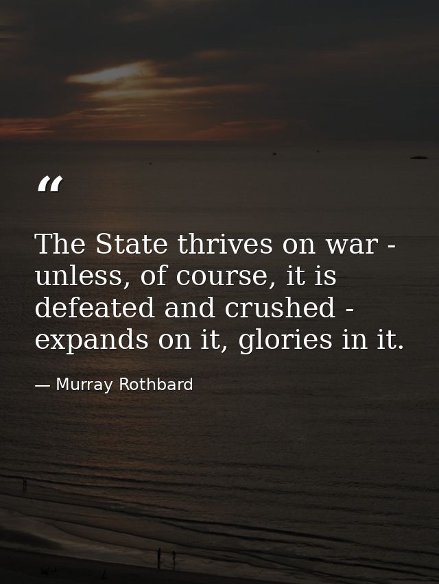 The State thrives on war - unless, of course, it is defeated and crushed - expands on it, glories in it. — Murray Rothbard