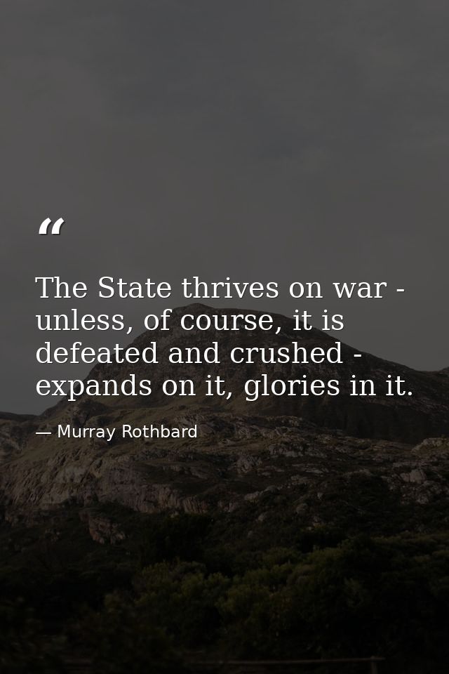 The State thrives on war - unless, of course, it is defeated and crushed - expands on it, glories in it. — Murray Rothbard