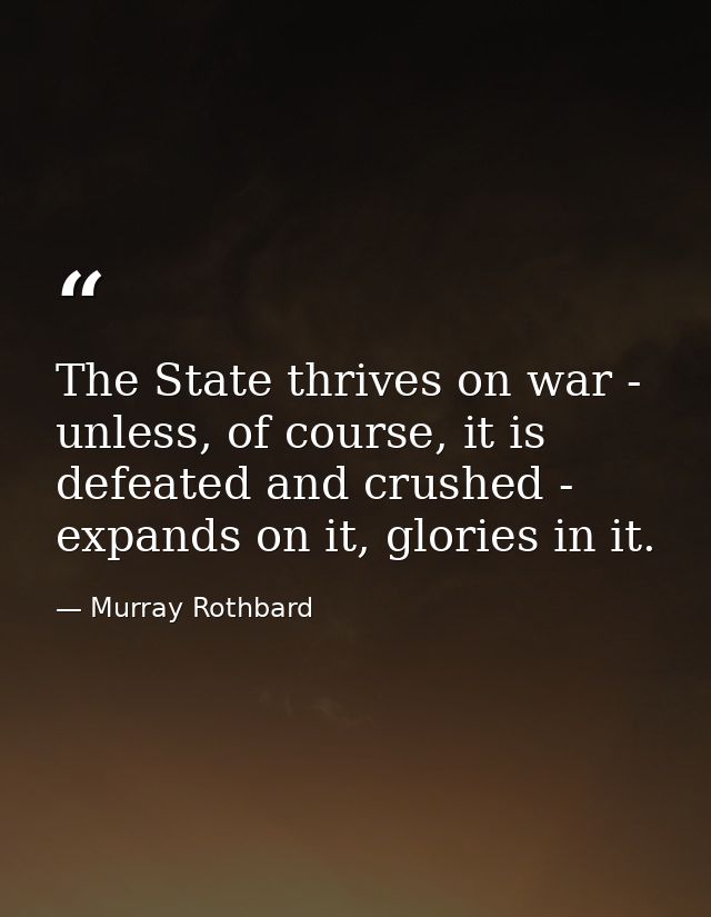 The State thrives on war - unless, of course, it is defeated and crushed - expands on it, glories in it. — Murray Rothbard
