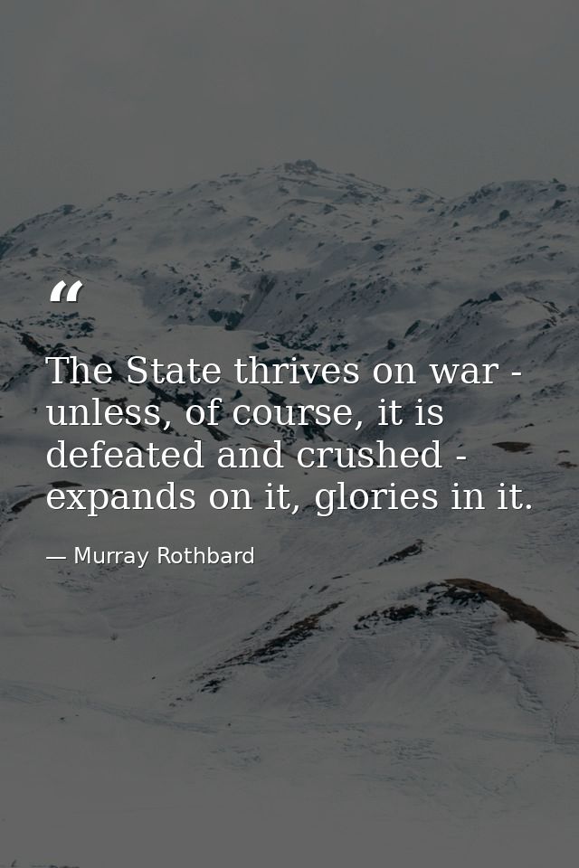 The State thrives on war - unless, of course, it is defeated and crushed - expands on it, glories in it. — Murray Rothbard