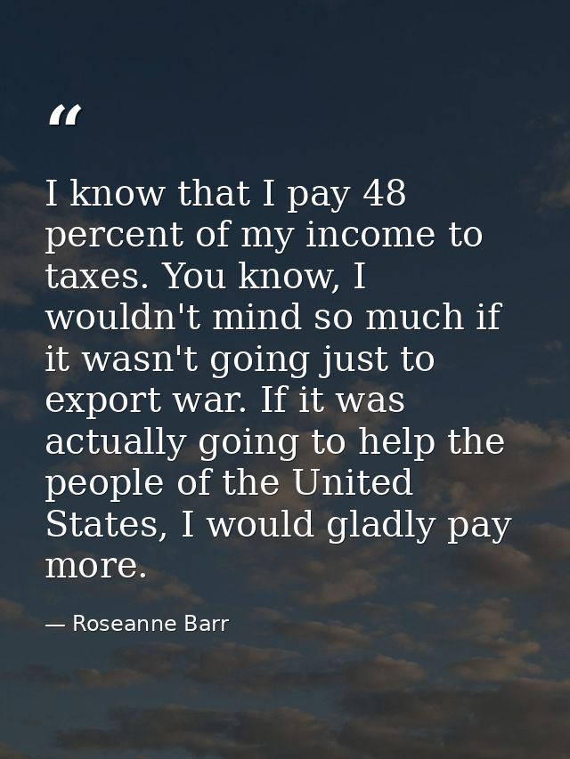 I know that I pay 48 percent of my income to taxes. You know, I wouldn't mind so much if it wasn't going just to export  — Roseanne Barr