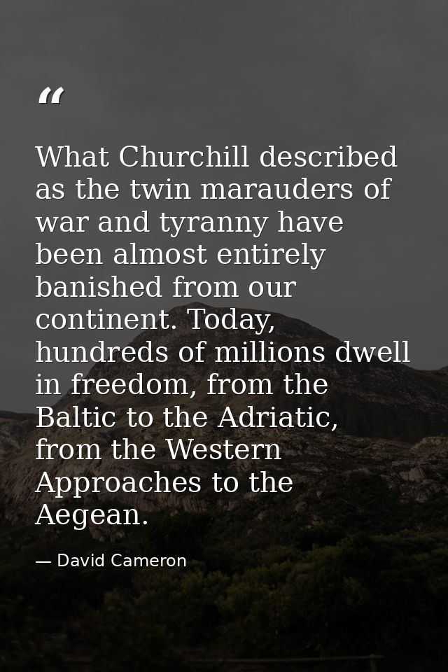 What Churchill described as the twin marauders of war and tyranny have been almost entirely banished from our continent. — David Cameron