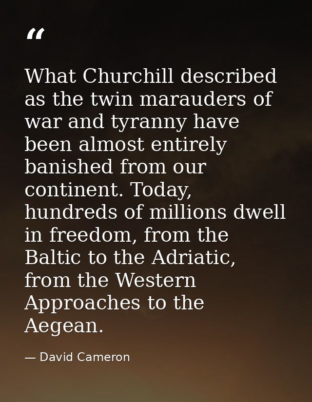 What Churchill described as the twin marauders of war and tyranny have been almost entirely banished from our continent. — David Cameron
