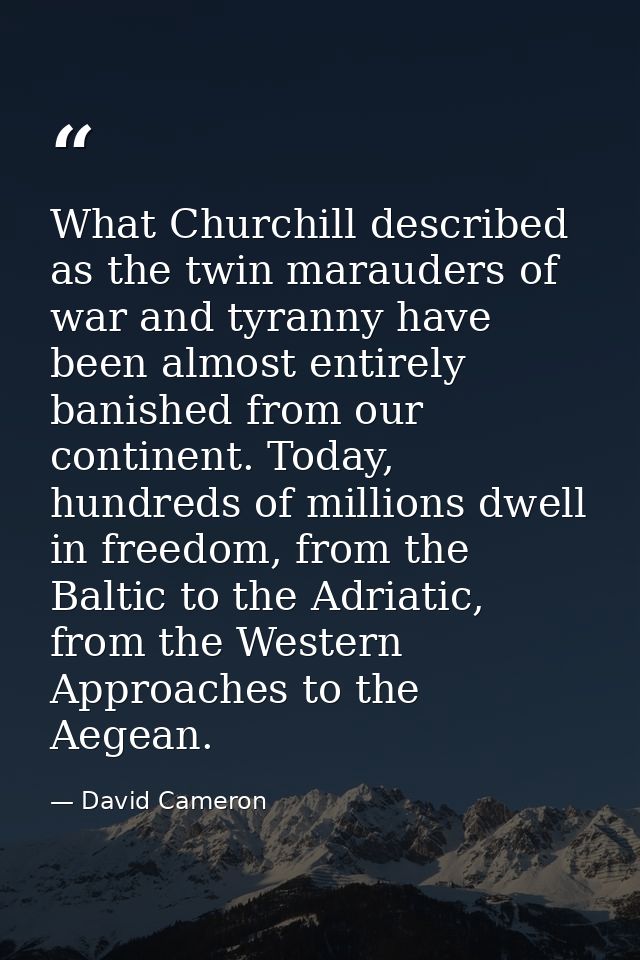What Churchill described as the twin marauders of war and tyranny have been almost entirely banished from our continent. — David Cameron