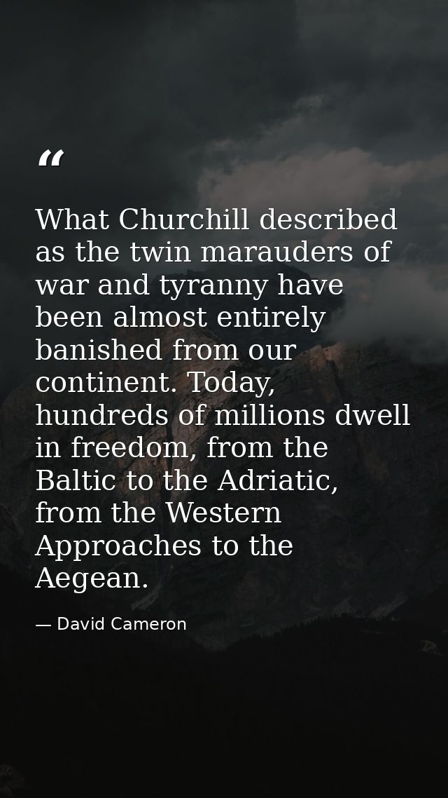 What Churchill described as the twin marauders of war and tyranny have been almost entirely banished from our continent. — David Cameron