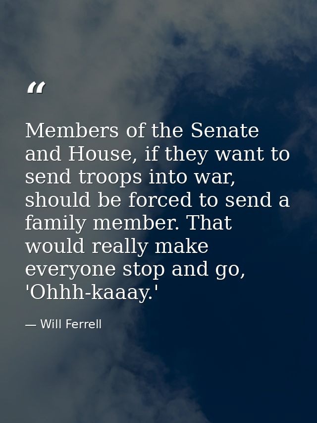 Members of the Senate and House, if they want to send troops into war, should be forced to send a family member. That wo — Will Ferrell