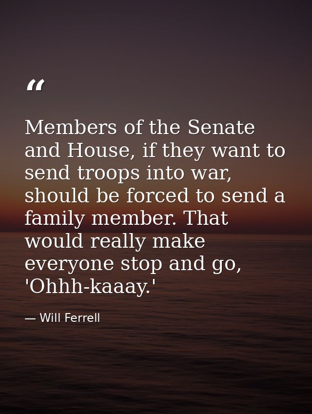 Members of the Senate and House, if they want to send troops into war, should be forced to send a family member. That wo — Will Ferrell