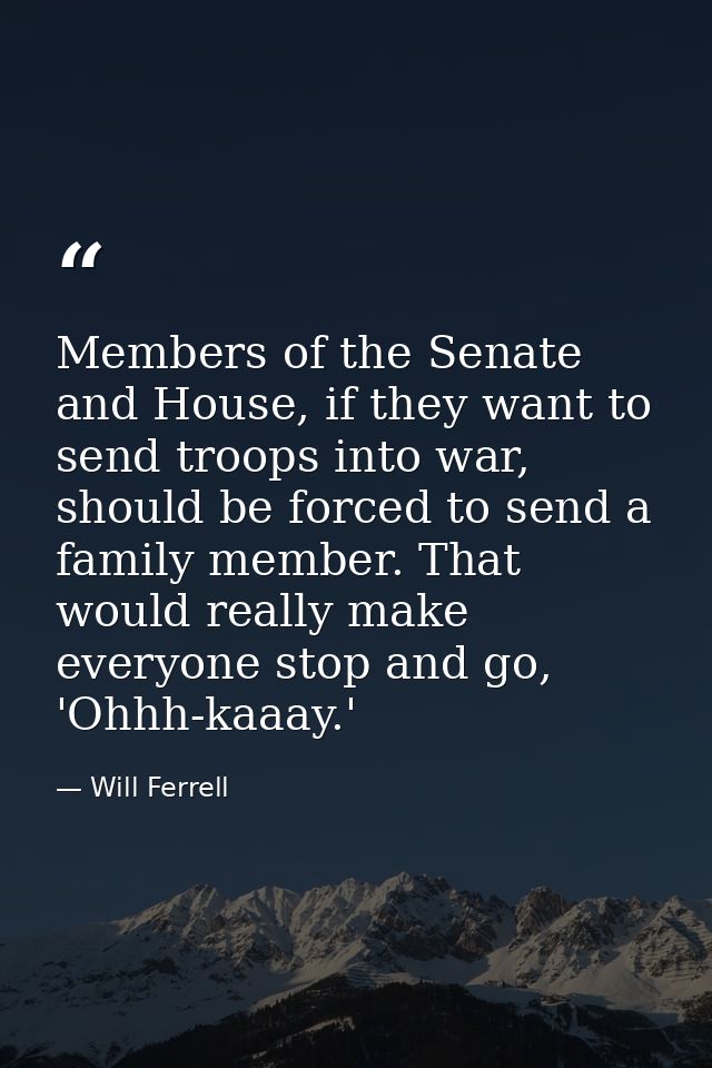 Members of the Senate and House, if they want to send troops into war, should be forced to send a family member. That wo — Will Ferrell