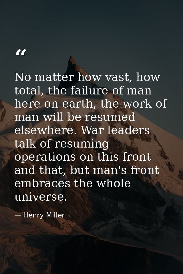 No matter how vast, how total, the failure of man here on earth, the work of man will be resumed elsewhere. War leaders  — Henry Miller