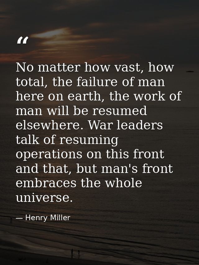 No matter how vast, how total, the failure of man here on earth, the work of man will be resumed elsewhere. War leaders  — Henry Miller
