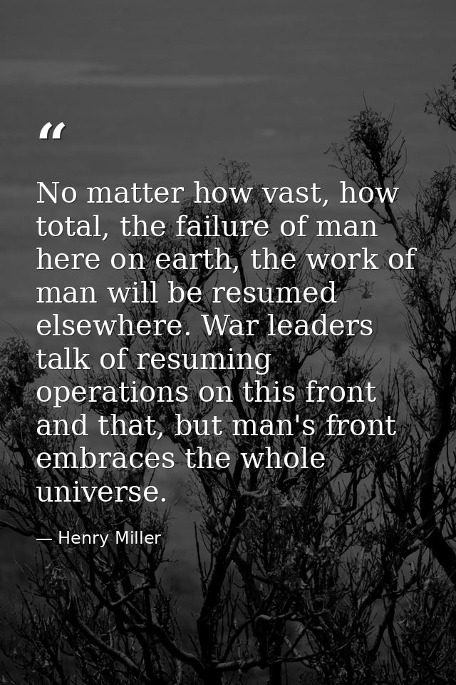 No matter how vast, how total, the failure of man here on earth, the work of man will be resumed elsewhere. War leaders  — Henry Miller