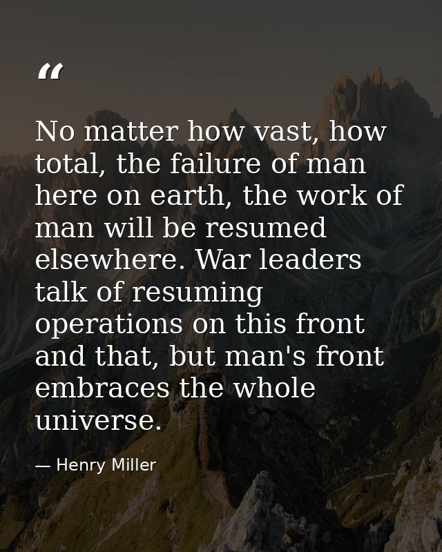 No matter how vast, how total, the failure of man here on earth, the work of man will be resumed elsewhere. War leaders  — Henry Miller