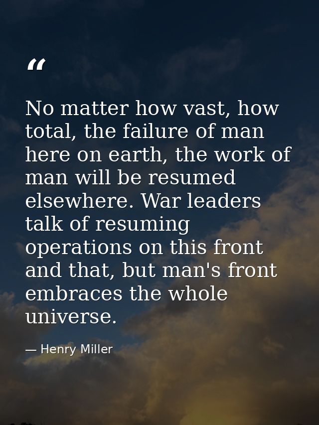 No matter how vast, how total, the failure of man here on earth, the work of man will be resumed elsewhere. War leaders  — Henry Miller
