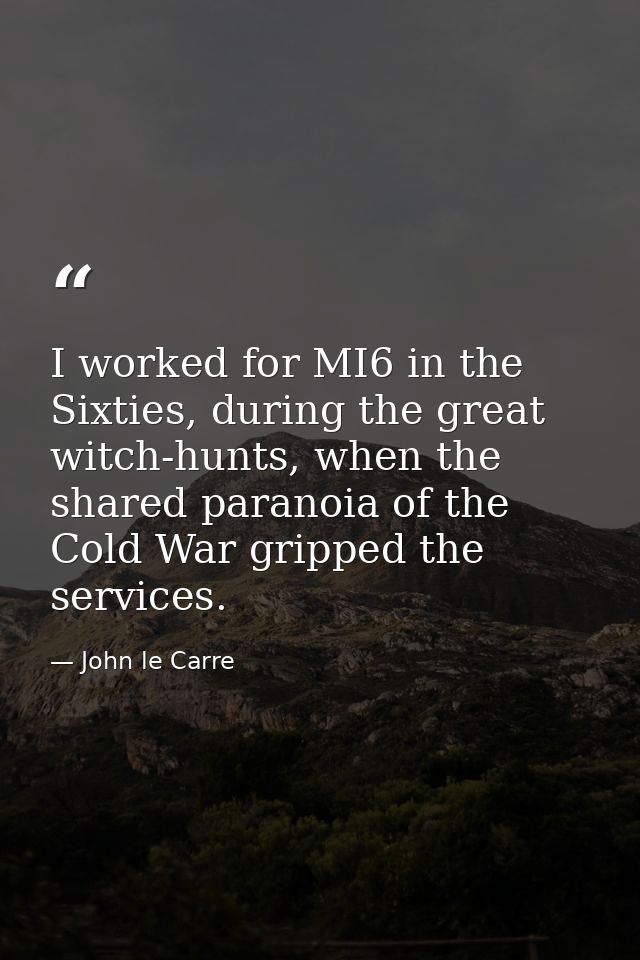 I worked for MI6 in the Sixties, during the great witch-hunts, when the shared paranoia of the Cold War gripped the serv — John le Carre