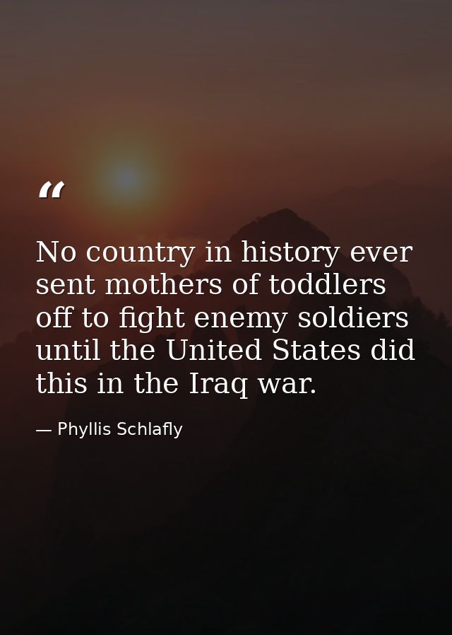 No country in history ever sent mothers of toddlers off to fight enemy soldiers until the United States did this in the  — Phyllis Schlafly