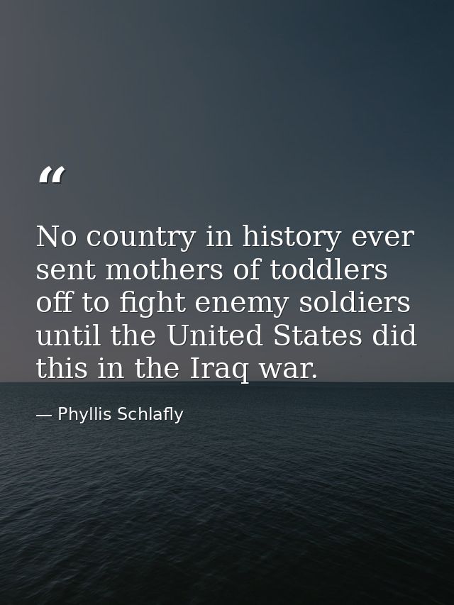 No country in history ever sent mothers of toddlers off to fight enemy soldiers until the United States did this in the  — Phyllis Schlafly