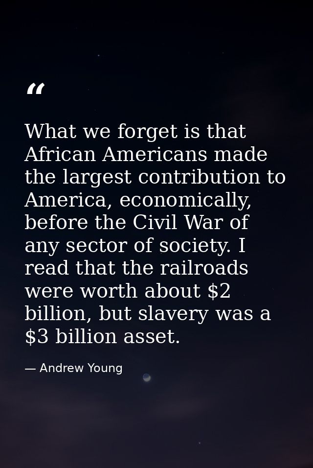What we forget is that African Americans made the largest contribution to America, economically, before the Civil War of — Andrew Young
