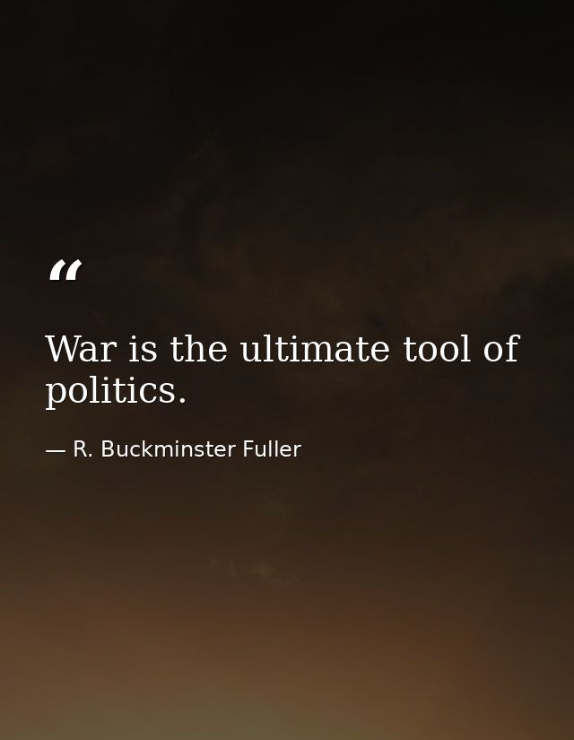 War is the ultimate tool of politics. — R. Buckminster Fuller