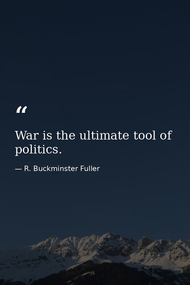 War is the ultimate tool of politics. — R. Buckminster Fuller