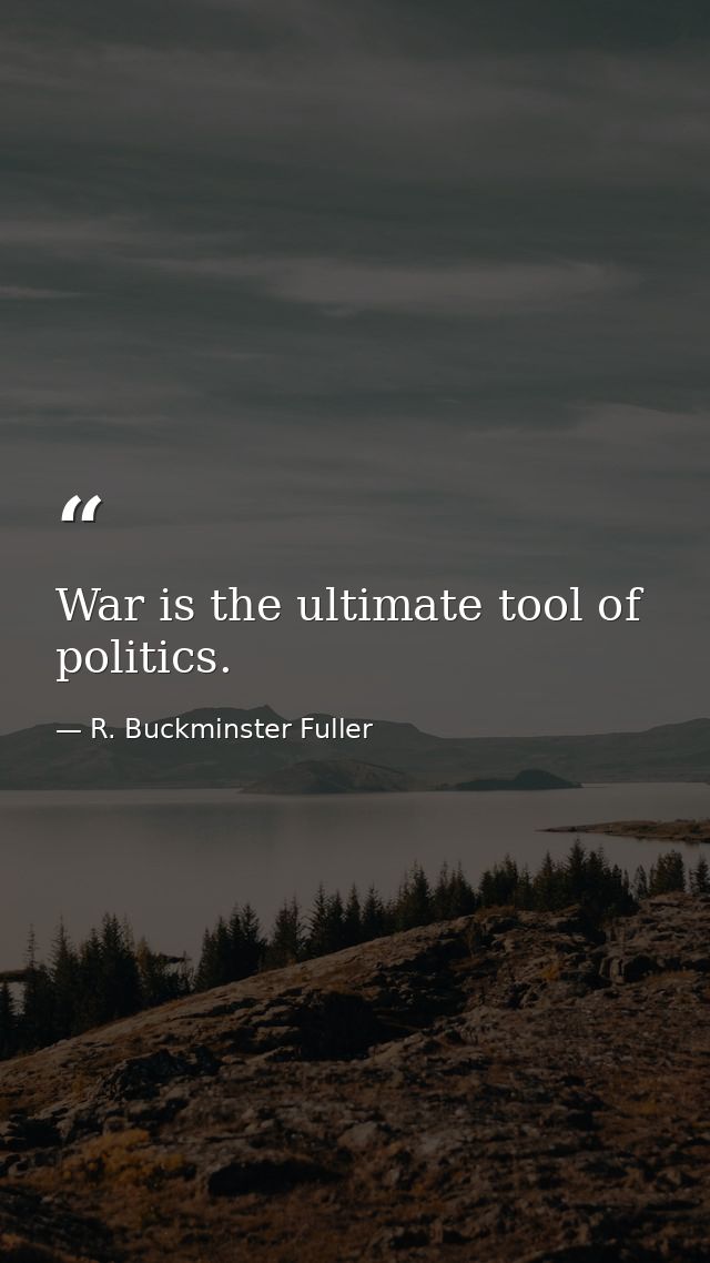War is the ultimate tool of politics. — R. Buckminster Fuller