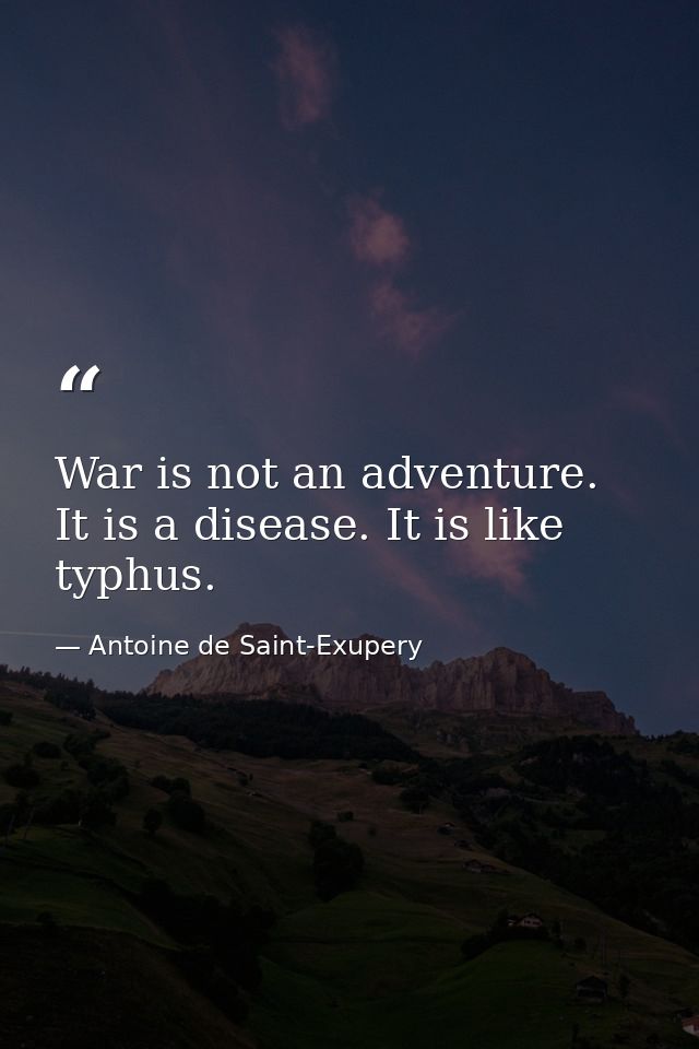 War is not an adventure. It is a disease. It is like typhus. — Antoine de Saint-Exupery