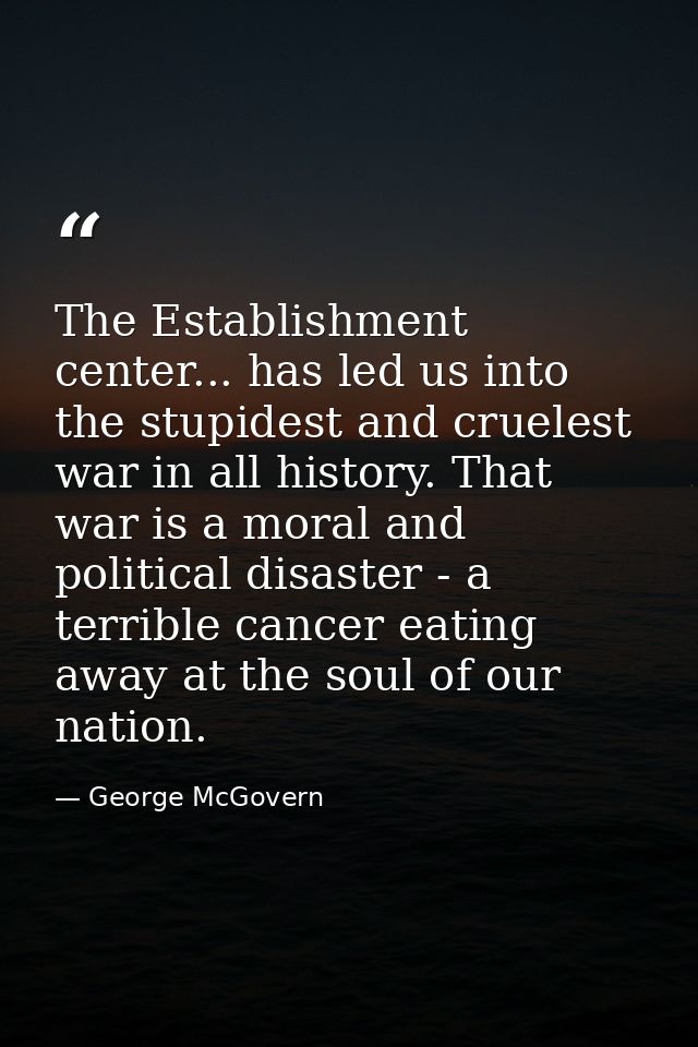The Establishment center... has led us into the stupidest and cruelest war in all history. That war is a moral and polit — George McGovern