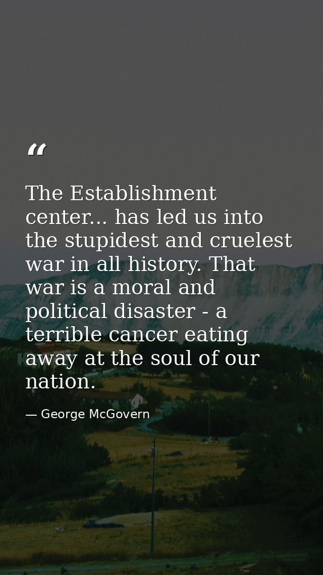 The Establishment center... has led us into the stupidest and cruelest war in all history. That war is a moral and polit — George McGovern