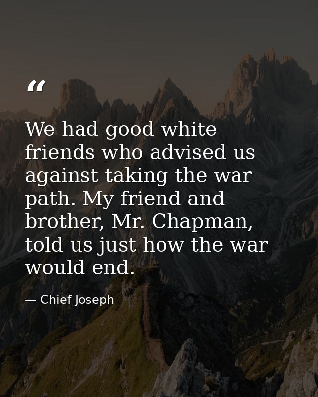We had good white friends who advised us against taking the war path. My friend and brother, Mr. Chapman, told us just h — Chief Joseph